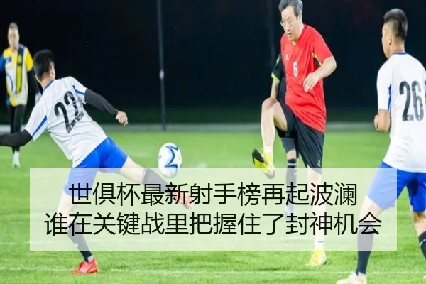 世俱杯最新射手榜再起波澜 谁在关键战里把握住了封神机会 - qiuwanghui